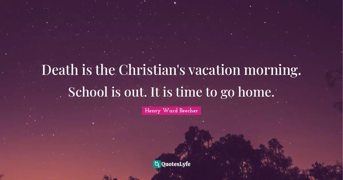 Death is the Christian's vacation morning. School is out. It is time to go home.