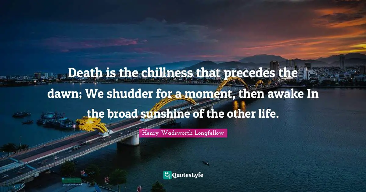 Death is the chillness that precedes the dawn; We shudder for a moment, then awake In the broad sunshine of the other life.