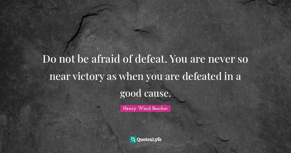 Do not be afraid of defeat. You are never so near victory as when you are defeated in a good cause.