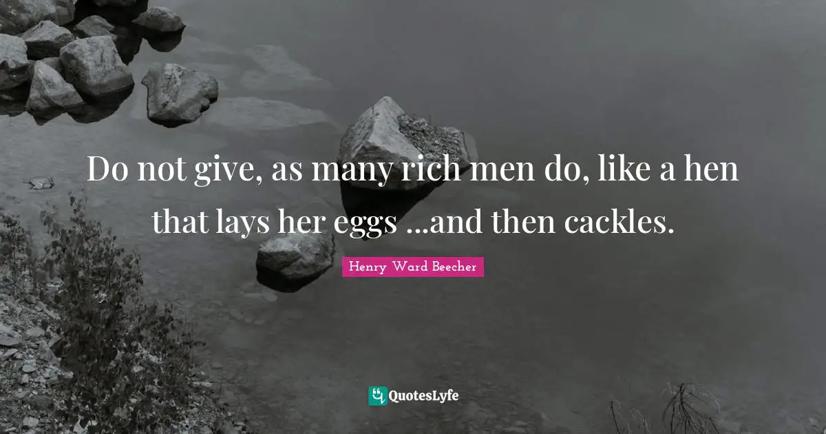 Do not give, as many rich men do, like a hen that lays her eggs ...and then cackles.