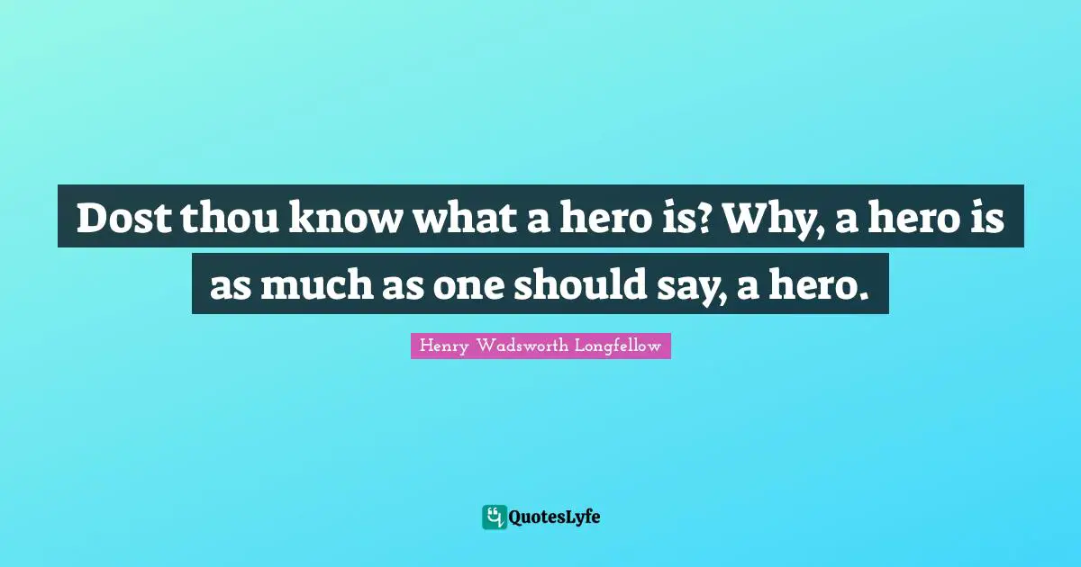 Dost thou know what a hero is? Why, a hero is as much as one should say, a hero.