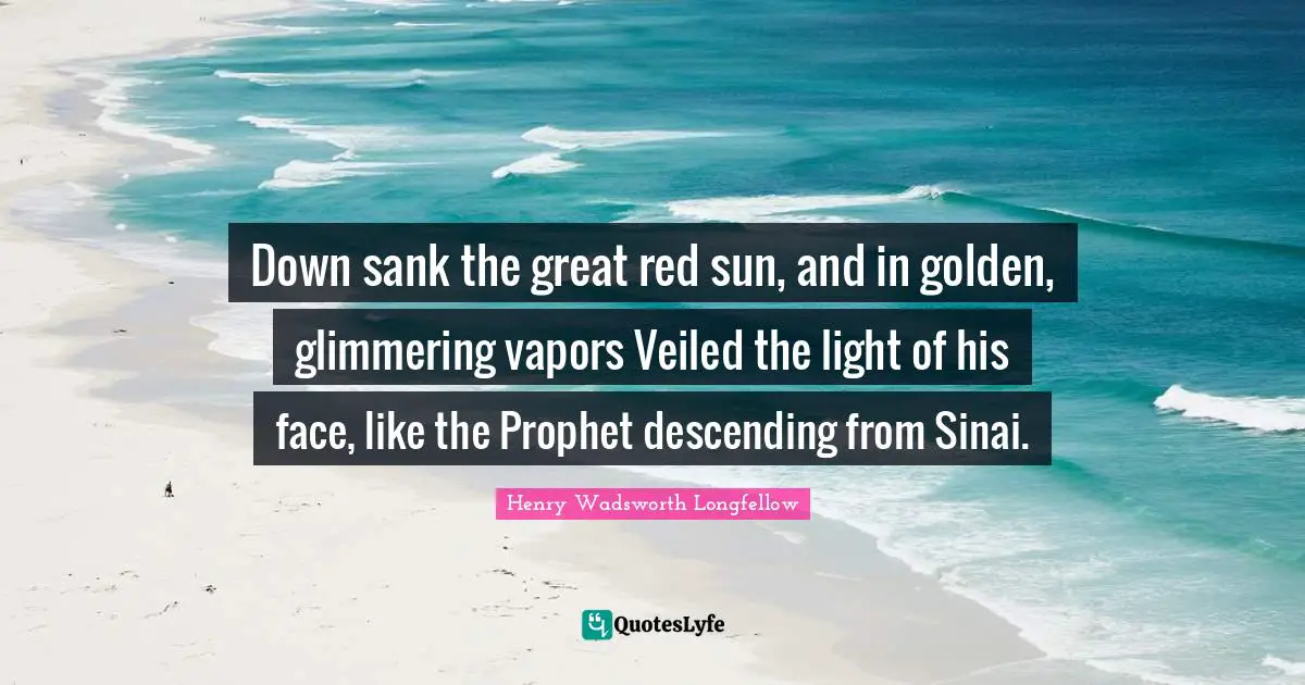 Down sank the great red sun, and in golden, glimmering vapors Veiled the light of his face, like the Prophet descending from Sinai.