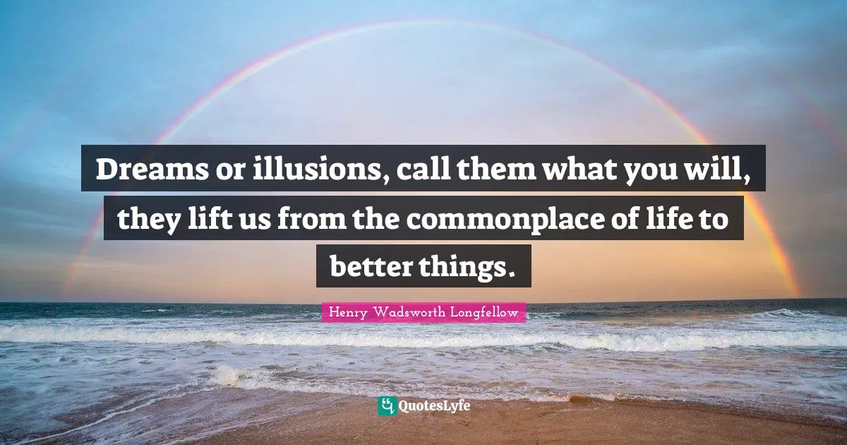 Dreams or illusions, call them what you will, they lift us from the commonplace of life to better things.