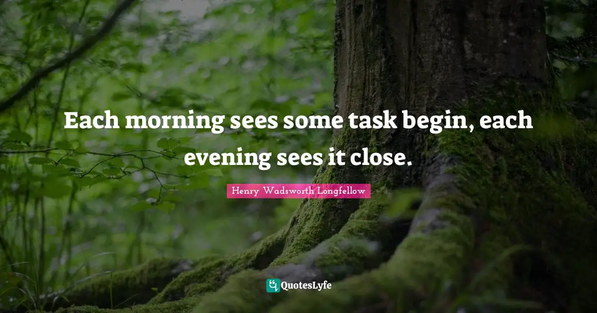 Henry Wadsworth Longfellow Quotes: "Each morning sees some task begin, each evening sees it close."