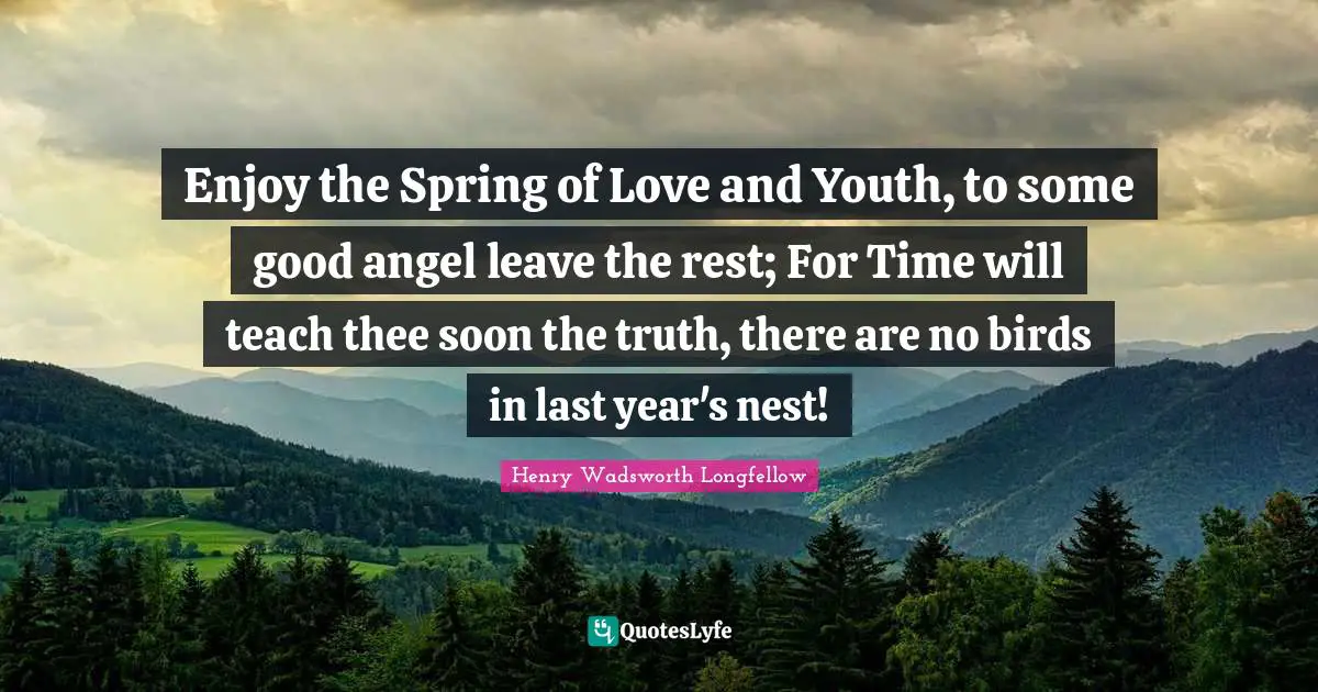 Enjoy the Spring of Love and Youth, to some good angel leave the rest; For Time will teach thee soon the truth, there are no birds in last year's nest!
