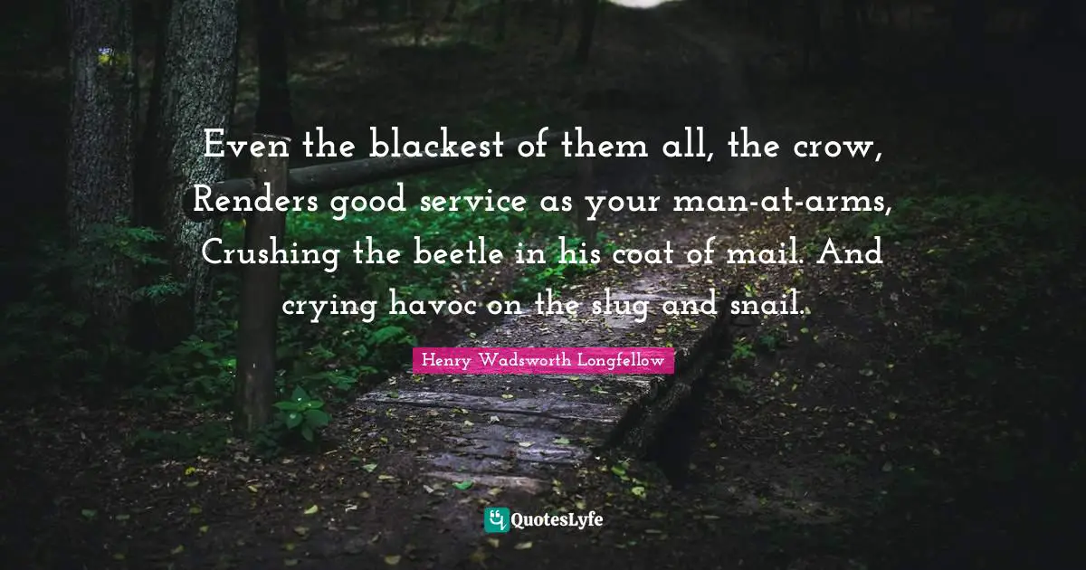 Snail Quotes: "Even the blackest of them all, the crow, Renders good service as your man-at-arms, Crushing the beetle in his coat of mail. And crying havoc on the slug and snail."