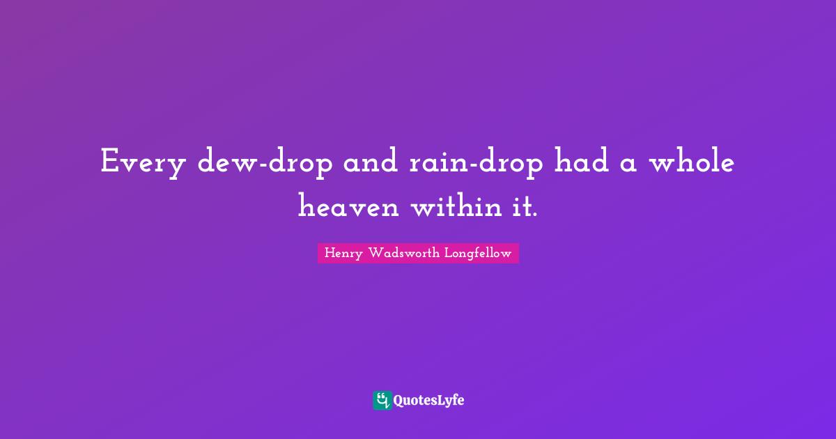 Every dew-drop and rain-drop had a whole heaven within it.