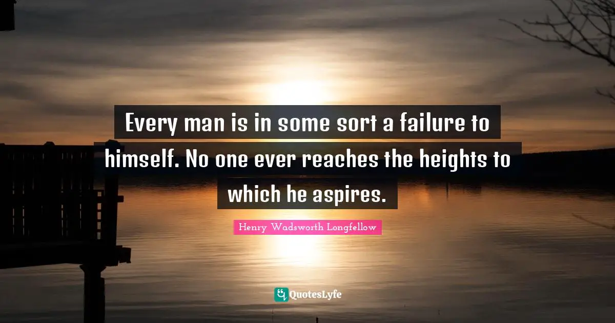 Every man is in some sort a failure to himself. No one ever reaches the heights to which he aspires.