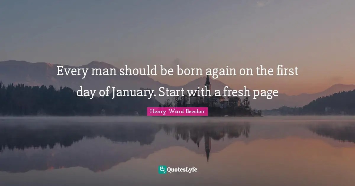 January Quotes: "Every man should be born again on the first day of January. Start with a fresh page"
