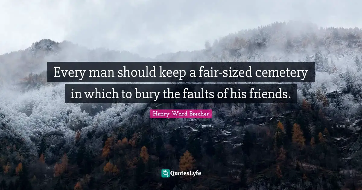 Every man should keep a fair-sized cemetery in which to bury the faults of his friends.