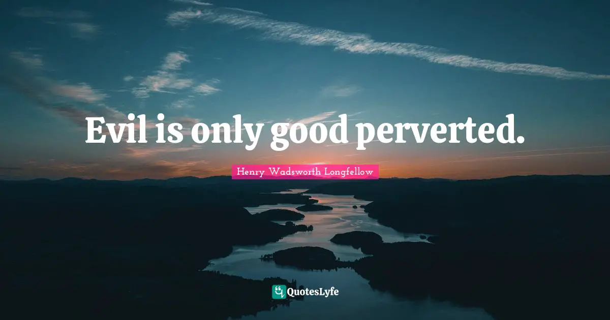 Evil is only good perverted.