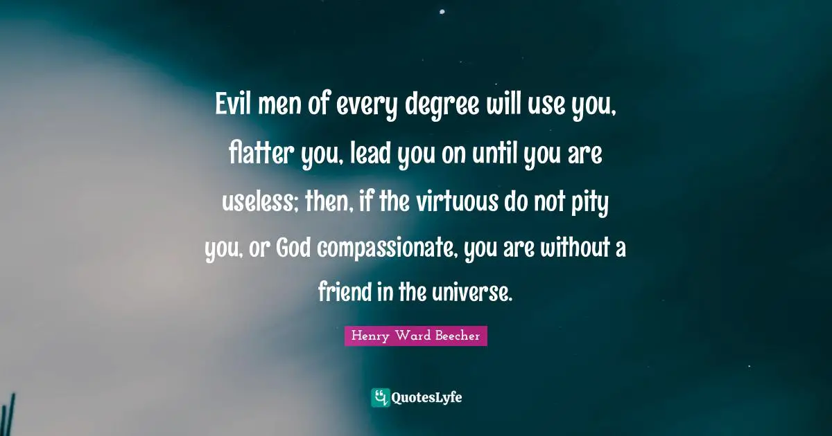 Evil men of every degree will use you, flatter you, lead you on until you are useless; then, if the virtuous do not pity you, or God compassionate, you are without a friend in the universe.