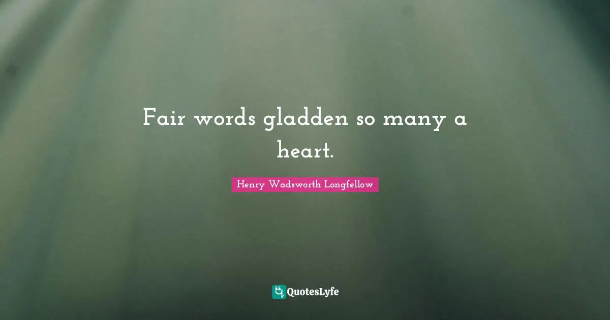 Fair words gladden so many a heart.