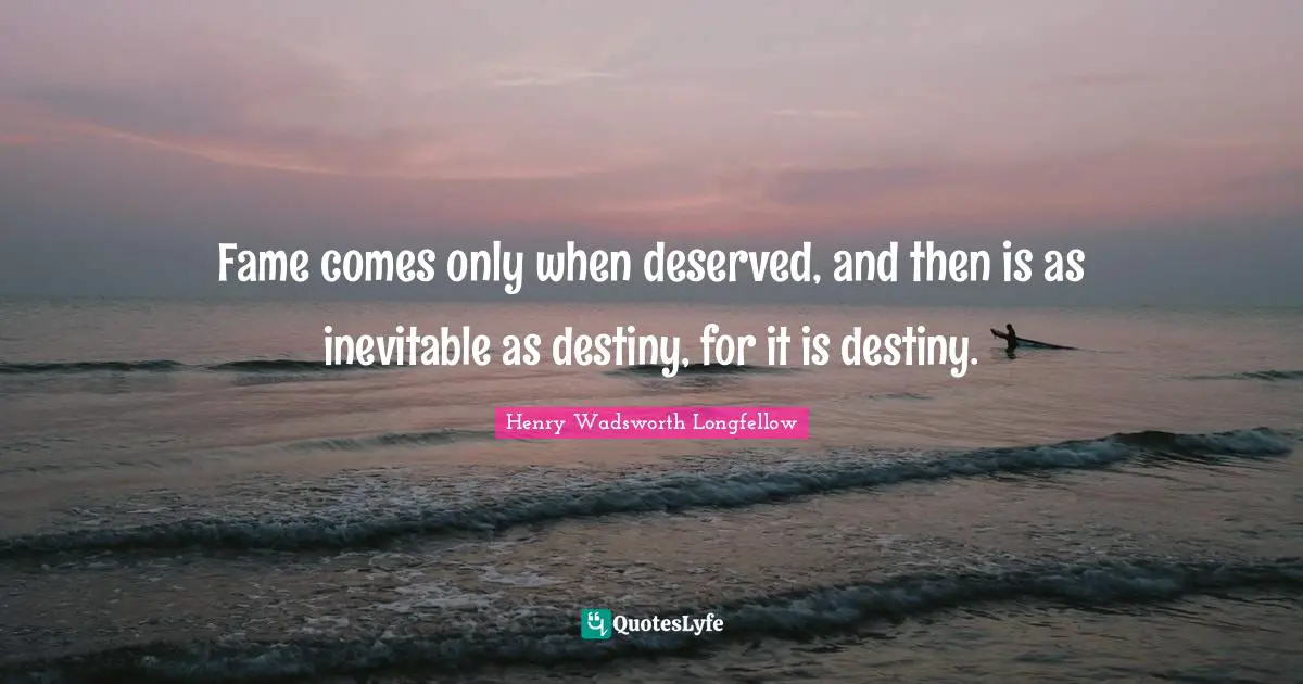 Fame comes only when deserved, and then is as inevitable as destiny, for it is destiny.