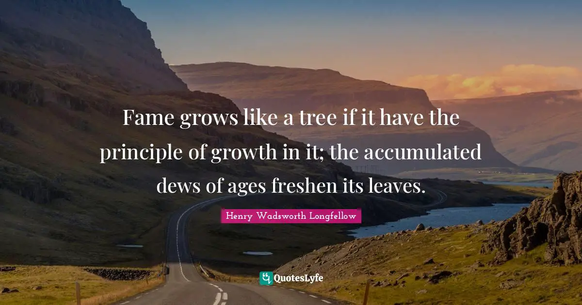 Fame grows like a tree if it have the principle of growth in it; the accumulated dews of ages freshen its leaves.