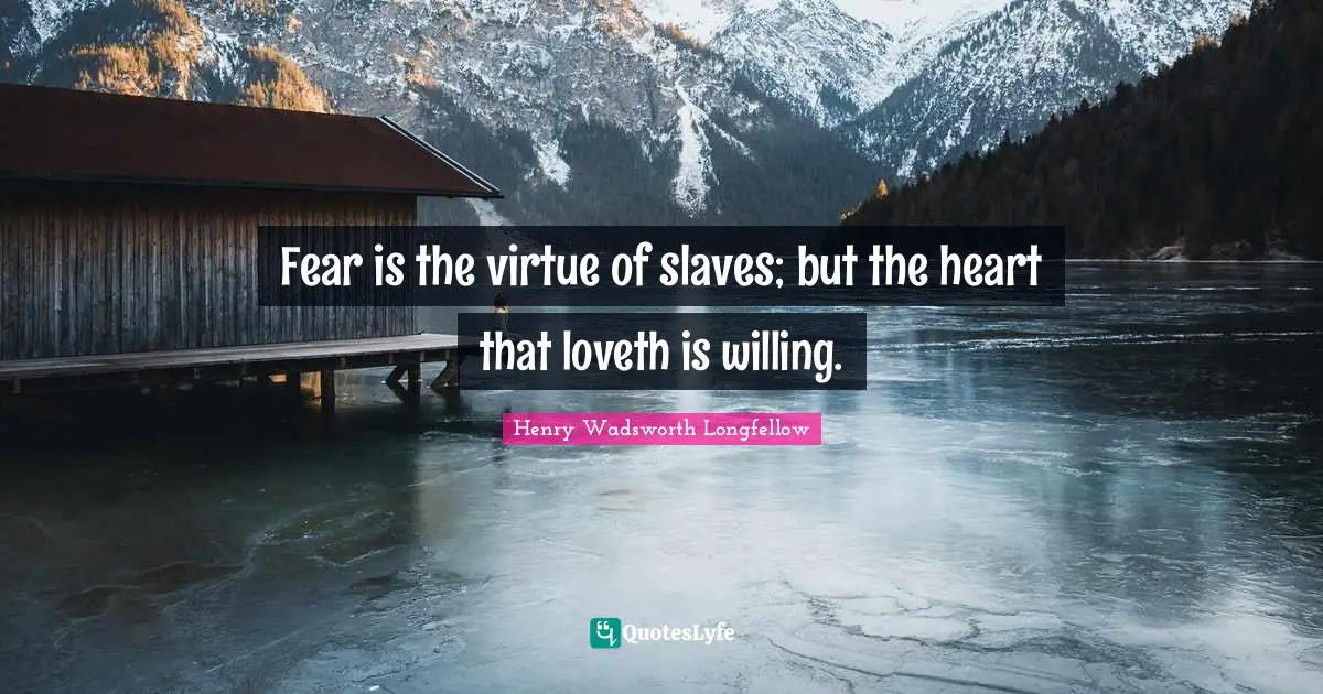 Fear is the virtue of slaves; but the heart that loveth is willing.