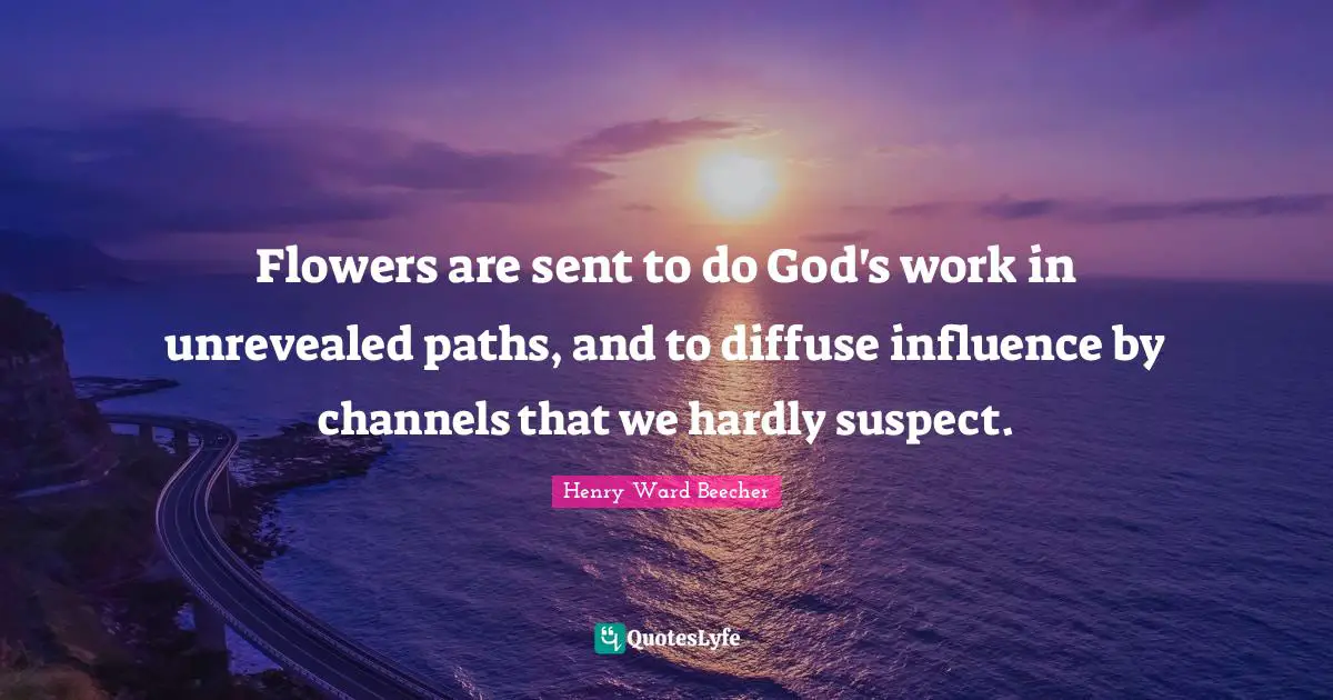 Flowers are sent to do God's work in unrevealed paths, and to diffuse influence by channels that we hardly suspect.