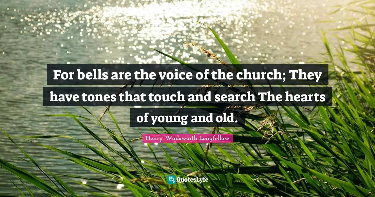 Henry Wadsworth Longfellow Quotes: "For bells are the voice of the church; They have tones that touch and search The hearts of young and old."