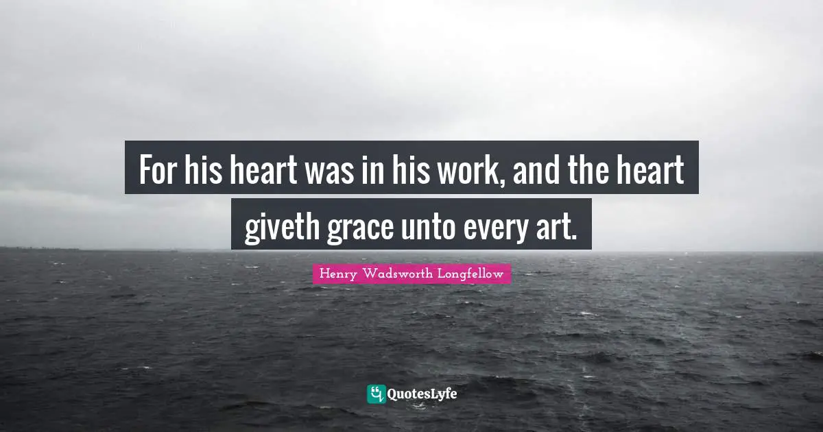 For his heart was in his work, and the heart giveth grace unto every art.