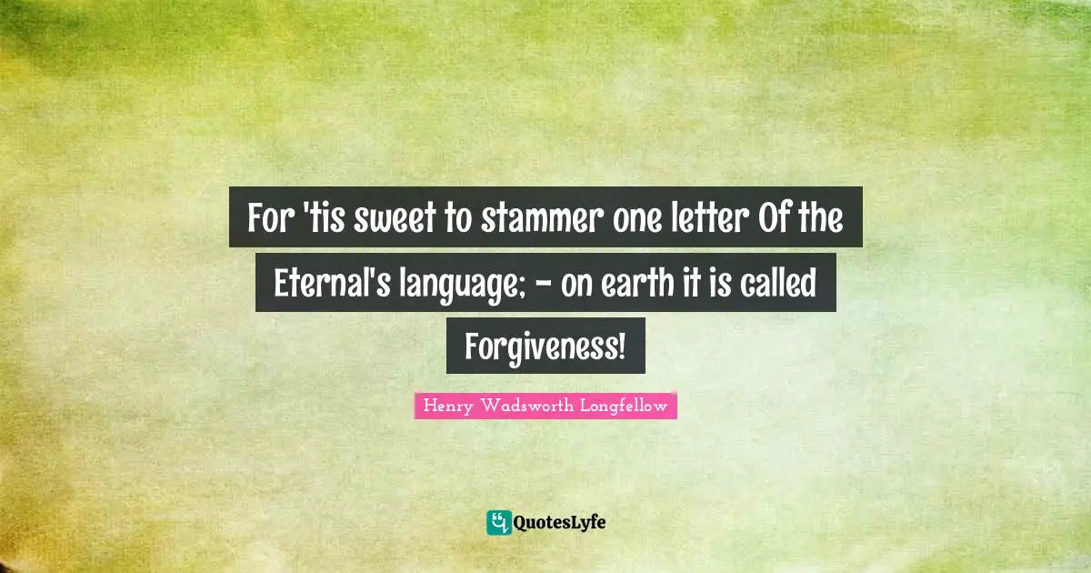 For 'tis sweet to stammer one letter Of the Eternal's language; - on earth it is called Forgiveness!