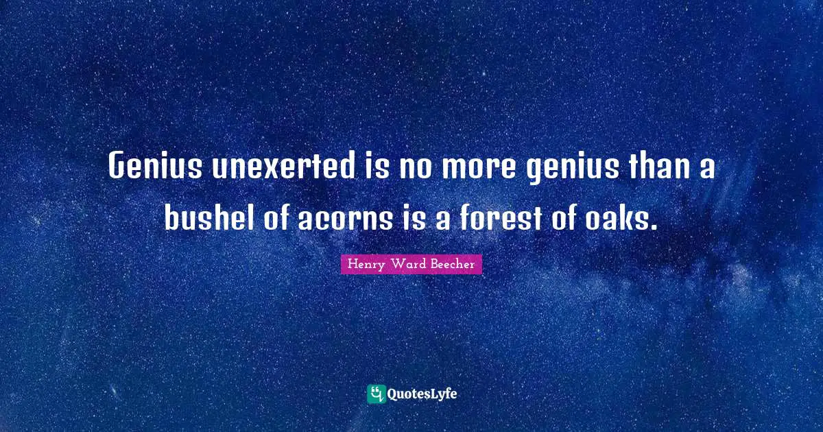 Genius unexerted is no more genius than a bushel of acorns is a forest of oaks.