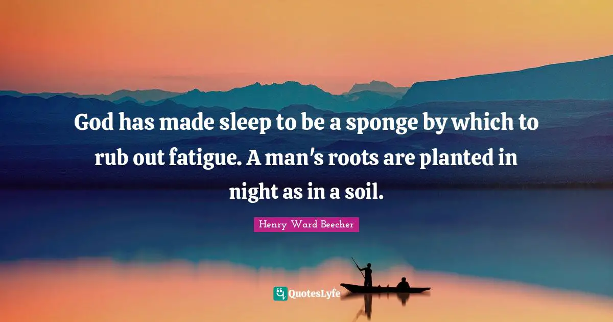 God has made sleep to be a sponge by which to rub out fatigue. A man's roots are planted in night as in a soil.