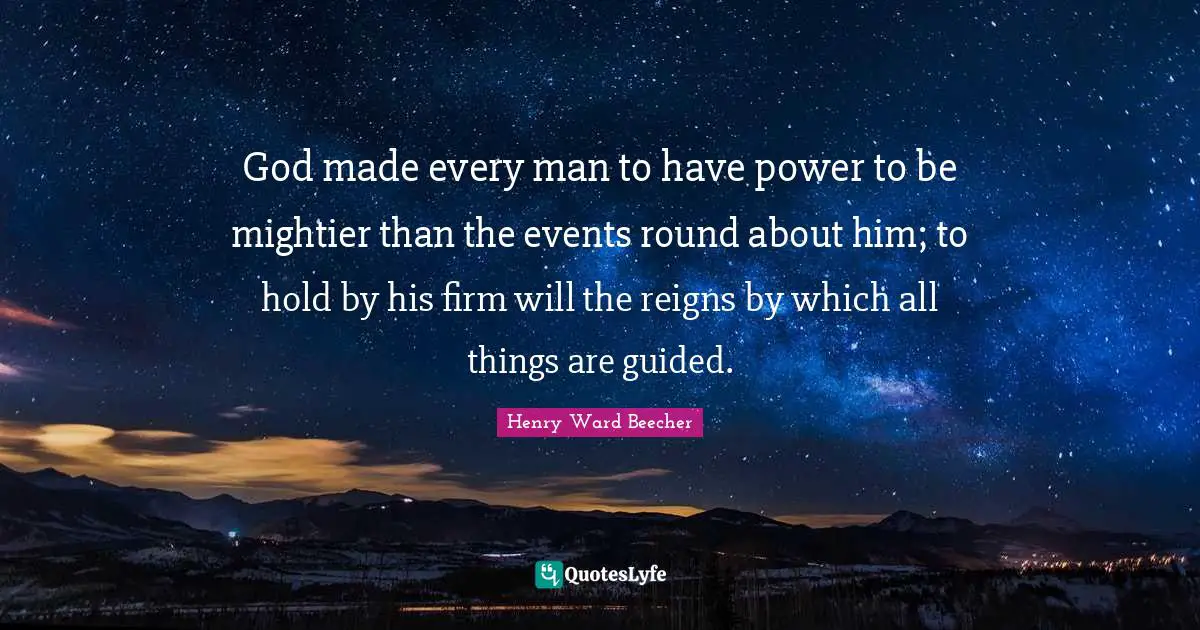 God made every man to have power to be mightier than the events round about him; to hold by his firm will the reigns by which all things are guided.