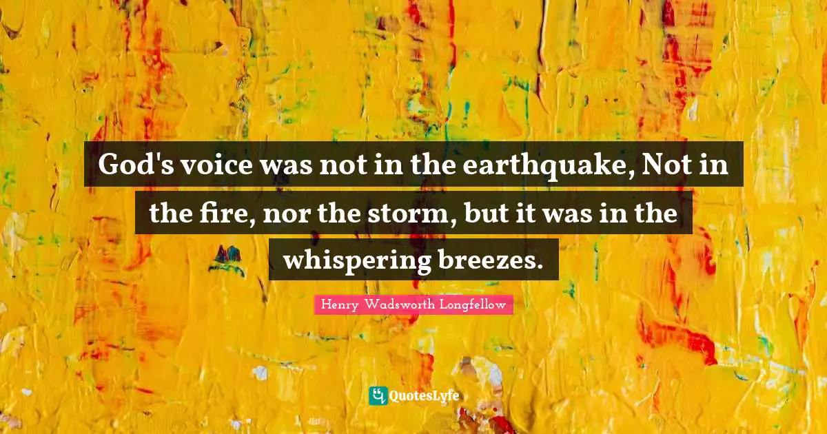 God's voice was not in the earthquake, Not in the fire, nor the storm, but it was in the whispering breezes.