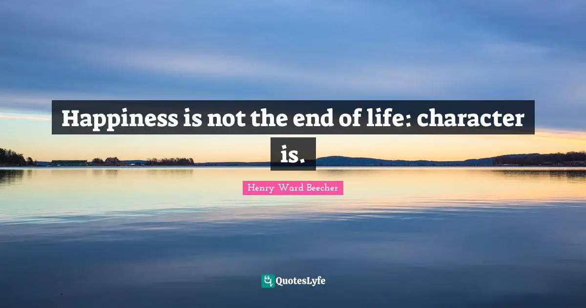 Happiness is not the end of life: character is.