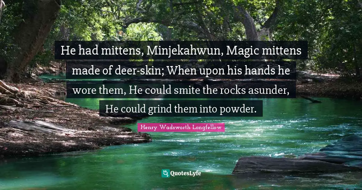 Henry Wadsworth Longfellow Quotes: He had mittens, Minjekahwun, Magic mittens made of deer-skin; When upon his hands he wore them, He could smite the rocks asunder, He could grind them into powder.