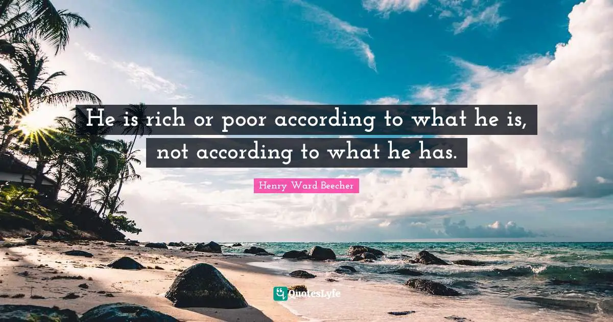 Henry Ward Beecher Quotes: He is rich or poor according to what he is, not according to what he has.