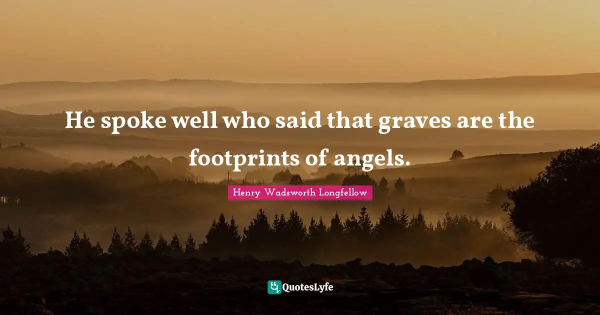 He spoke well who said that graves are the footprints of angels.