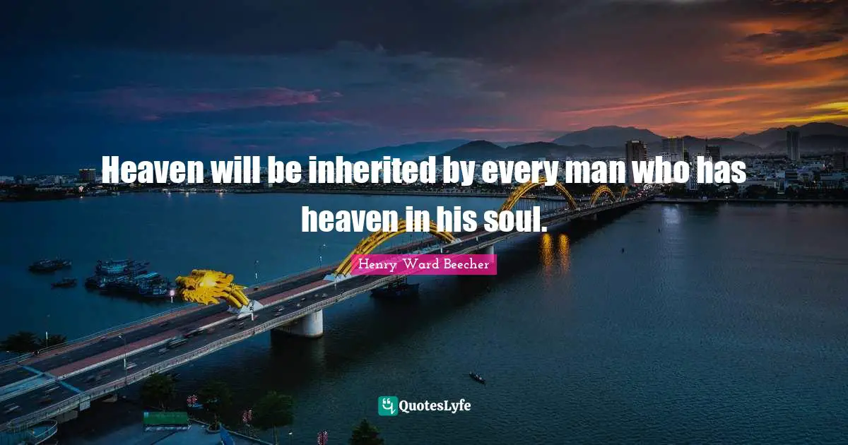 Heaven will be inherited by every man who has heaven in his soul.