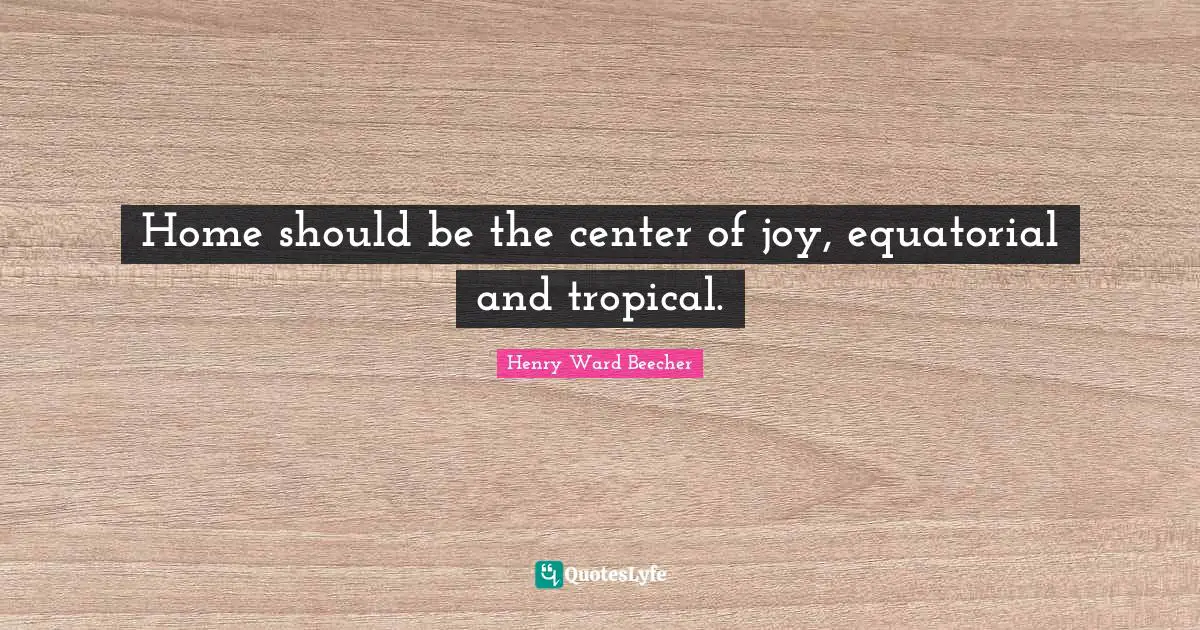 Henry Ward Beecher Quotes: "Home should be the center of joy, equatorial and tropical."