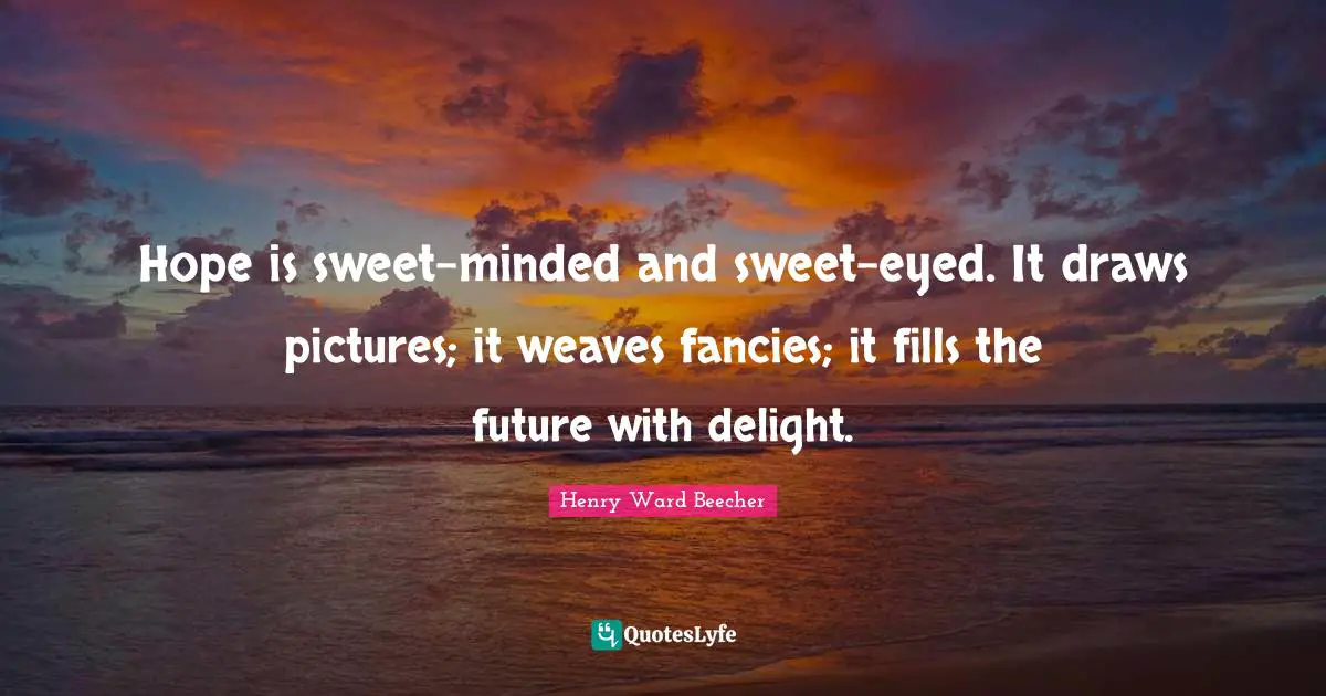 Hope is sweet-minded and sweet-eyed. It draws pictures; it weaves fancies; it fills the future with delight.