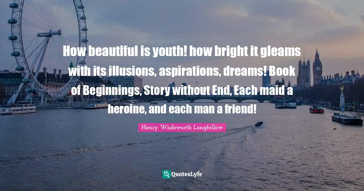 How beautiful is youth! how bright it gleams with its illusions, aspirations, dreams! Book of Beginnings, Story without End, Each maid a heroine, and each man a friend!