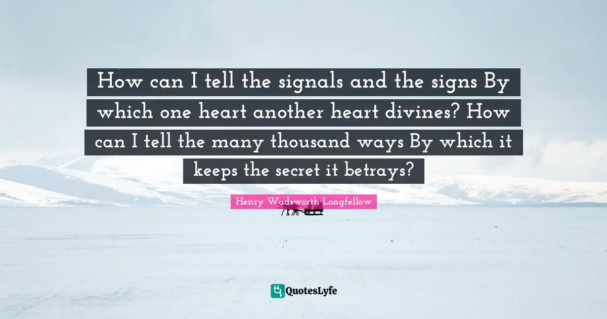 How can I tell the signals and the signs By which one heart another heart divines? How can I tell the many thousand ways By which it keeps the secret it betrays?