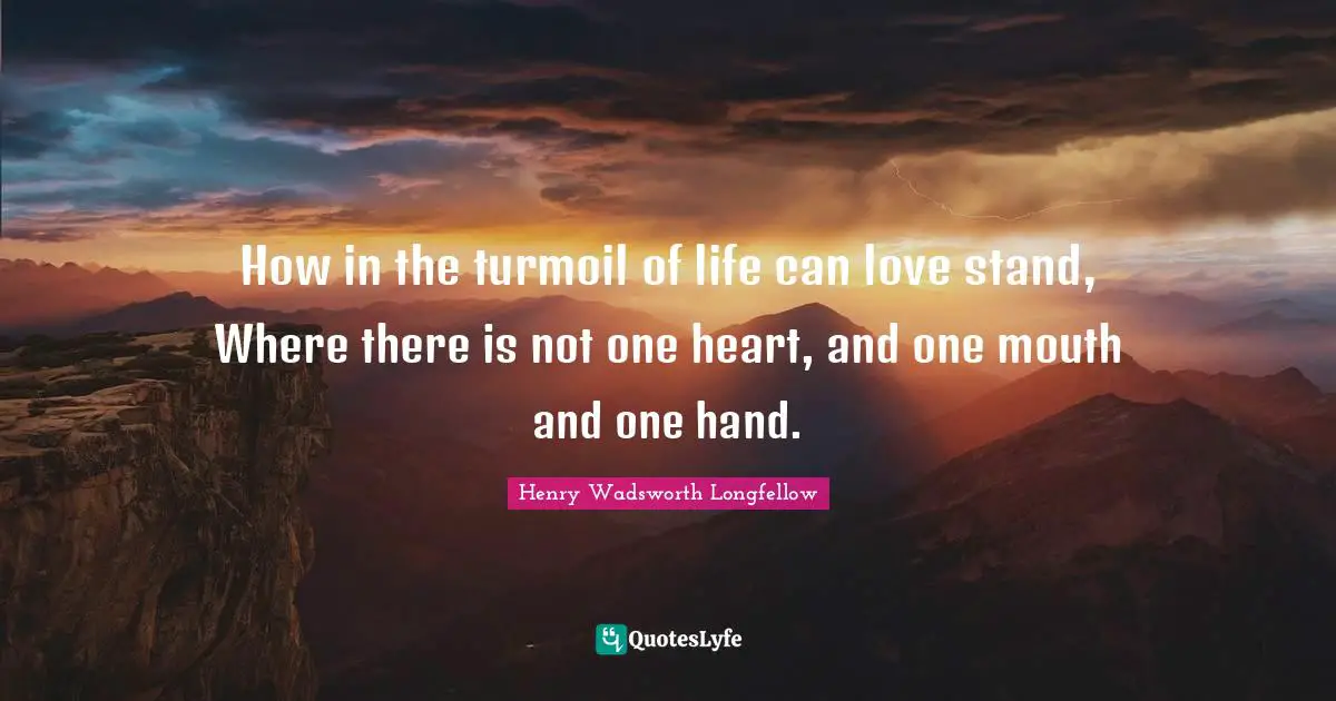 How in the turmoil of life can love stand, Where there is not one heart, and one mouth and one hand.