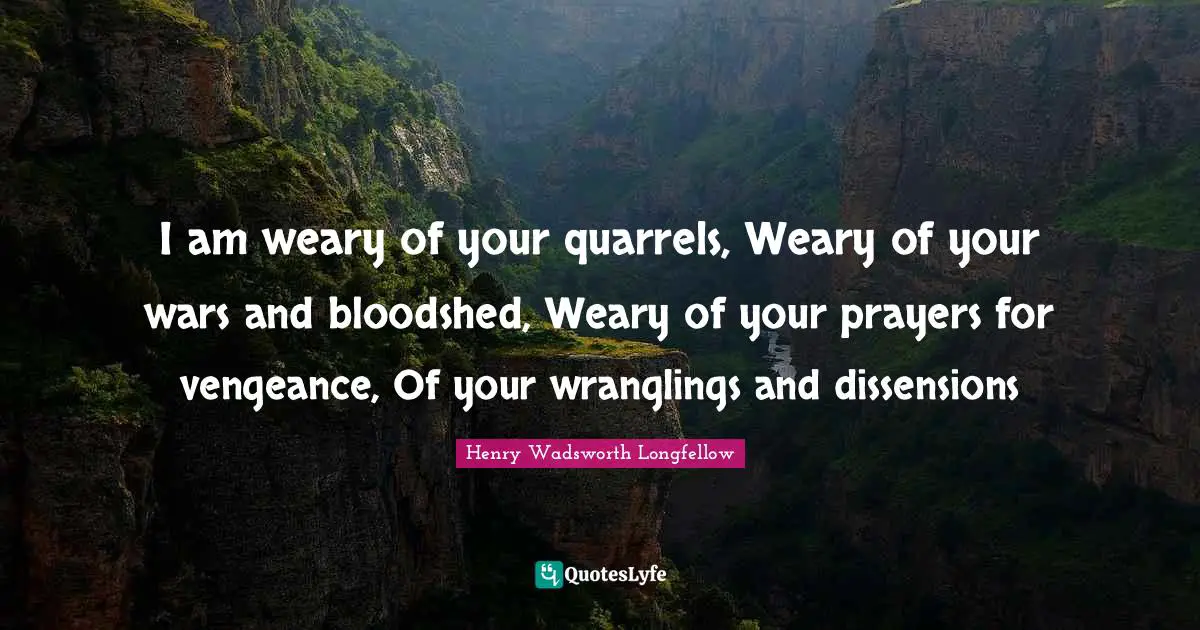 I am weary of your quarrels, Weary of your wars and bloodshed, Weary of your prayers for vengeance, Of your wranglings and dissensions
