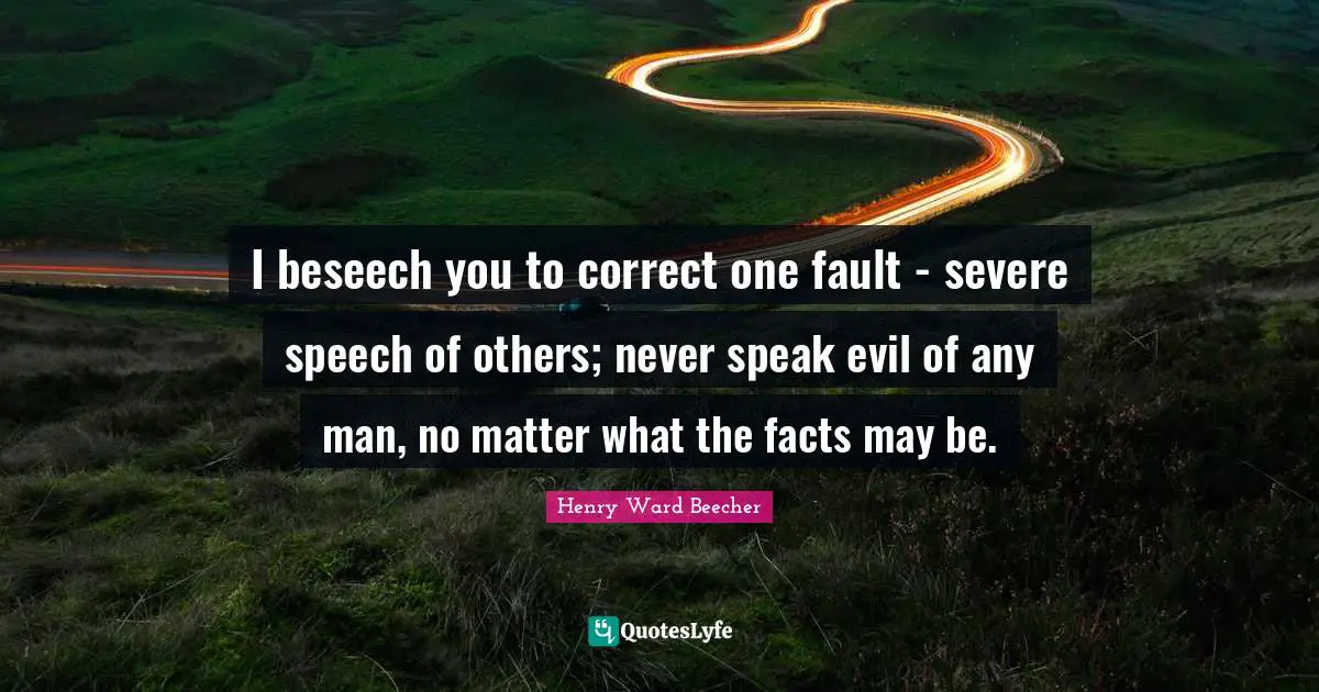 I beseech you to correct one fault - severe speech of others; never speak evil of any man, no matter what the facts may be.
