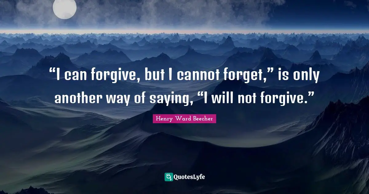 “I can forgive, but I cannot forget,” is only another way of saying, “I will not forgive.”