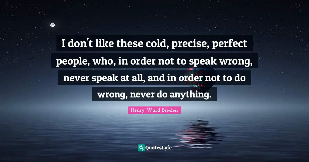 I don't like these cold, precise, perfect people, who, in order not to speak wrong, never speak at all, and in order not to do wrong, never do anything.