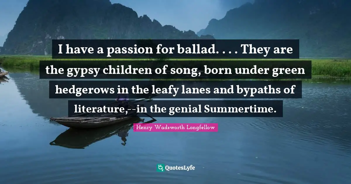 Gypsy Quotes: "I have a passion for ballad. . . . They are the gypsy children of song, born under green hedgerows in the leafy lanes and bypaths of literature,--in the genial Summertime."