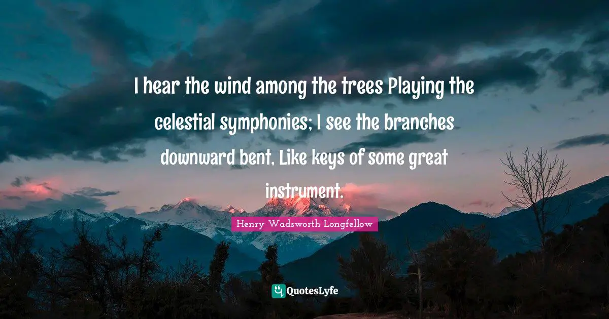 Branches Quotes: "I hear the wind among the trees Playing the celestial symphonies; I see the branches downward bent, Like keys of some great instrument."