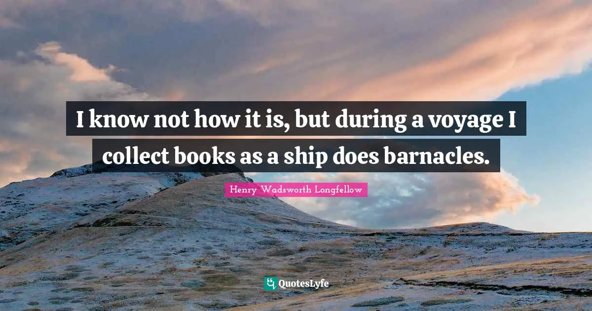 I know not how it is, but during a voyage I collect books as a ship does barnacles.