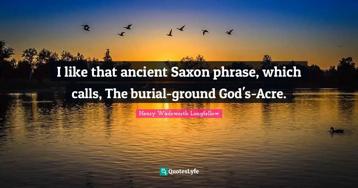 I like that ancient Saxon phrase, which calls, The burial-ground God's-Acre.
