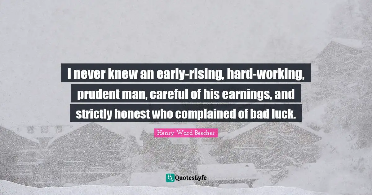 I never knew an early-rising, hard-working, prudent man, careful of his earnings, and strictly honest who complained of bad luck.