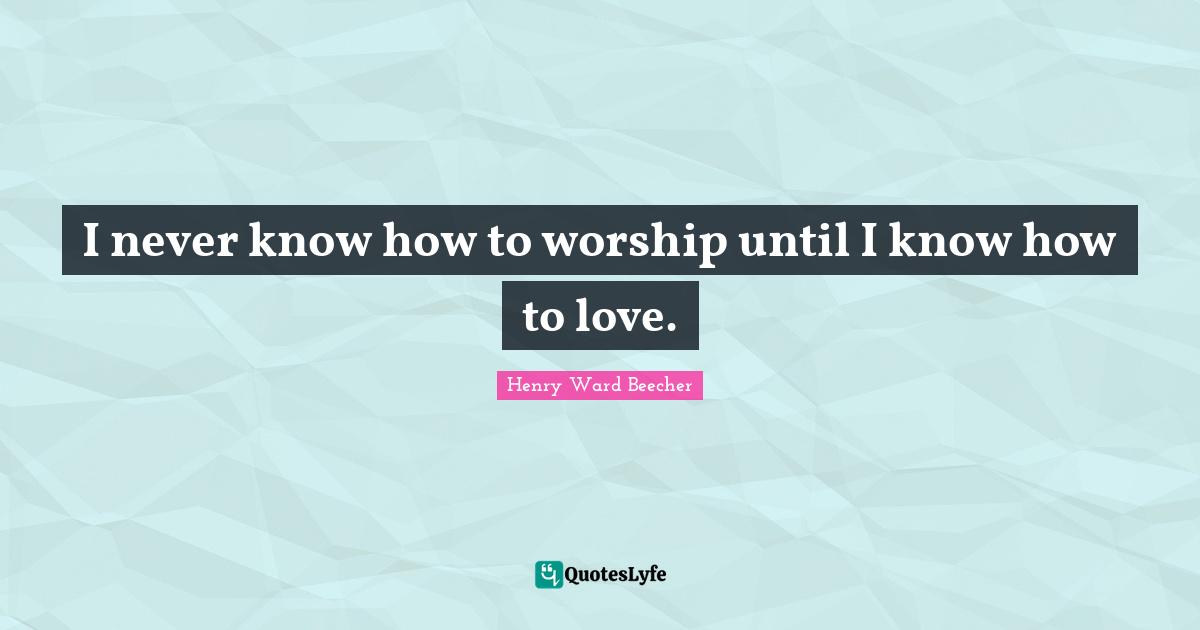 I never know how to worship until I know how to love.