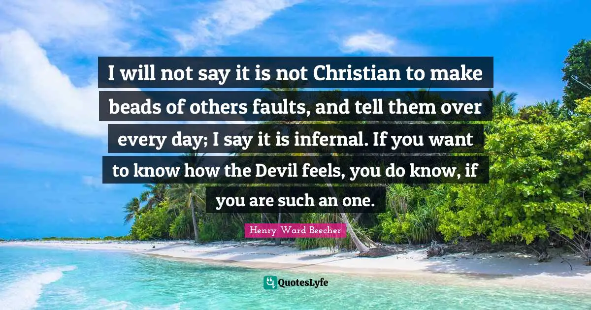 I will not say it is not Christian to make beads of others faults, and tell them over every day; I say it is infernal. If you want to know how the Devil feels, you do know, if you are such an one.