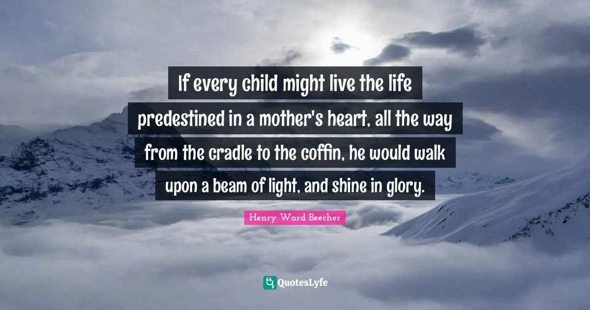 If every child might live the life predestined in a mother's heart, all the way from the cradle to the coffin, he would walk upon a beam of light, and shine in glory.